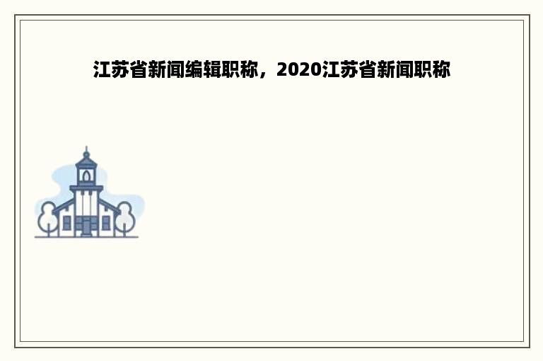 江苏省新闻编辑职称，2020江苏省新闻职称