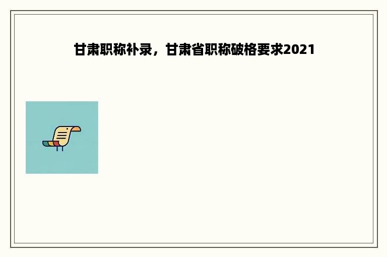 甘肃职称补录，甘肃省职称破格要求2021