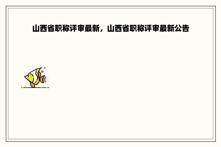 山西省职称评审最新，山西省职称评审最新公告