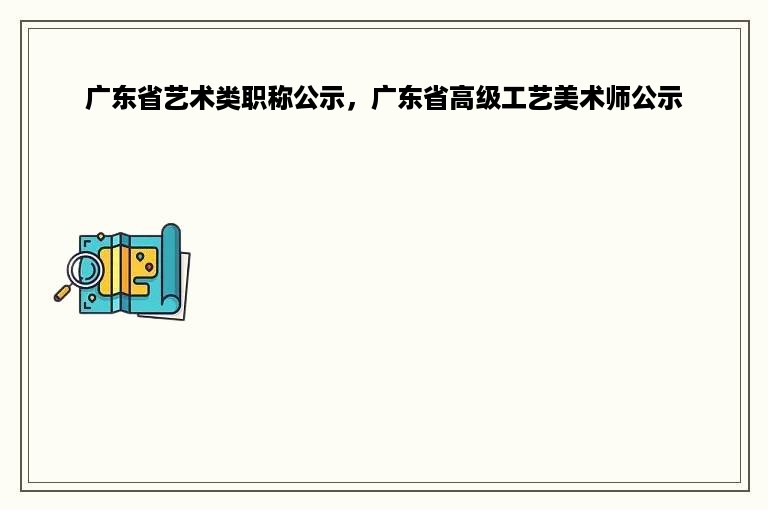 广东省艺术类职称公示，广东省高级工艺美术师公示