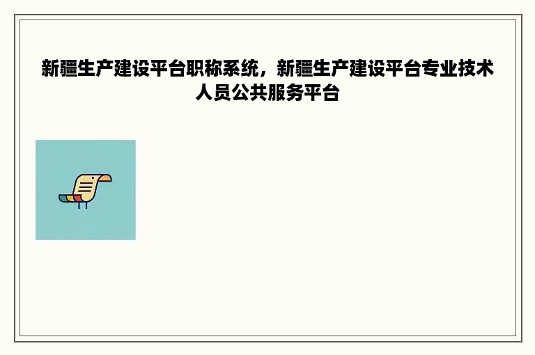 新疆生产建设平台职称系统，新疆生产建设平台专业技术人员公共服务平台