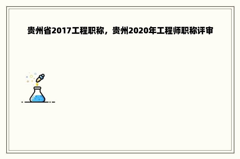 贵州省2017工程职称，贵州2020年工程师职称评审