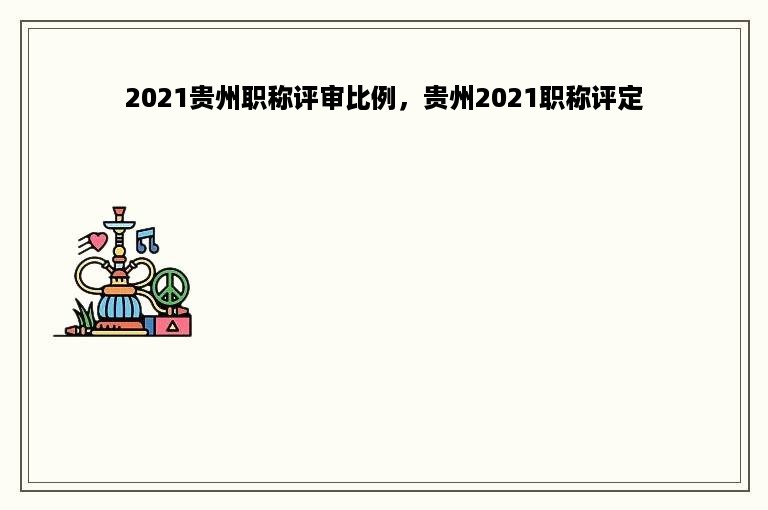 2021贵州职称评审比例，贵州2021职称评定