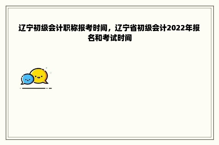 辽宁初级会计职称报考时间，辽宁省初级会计2022年报名和考试时间