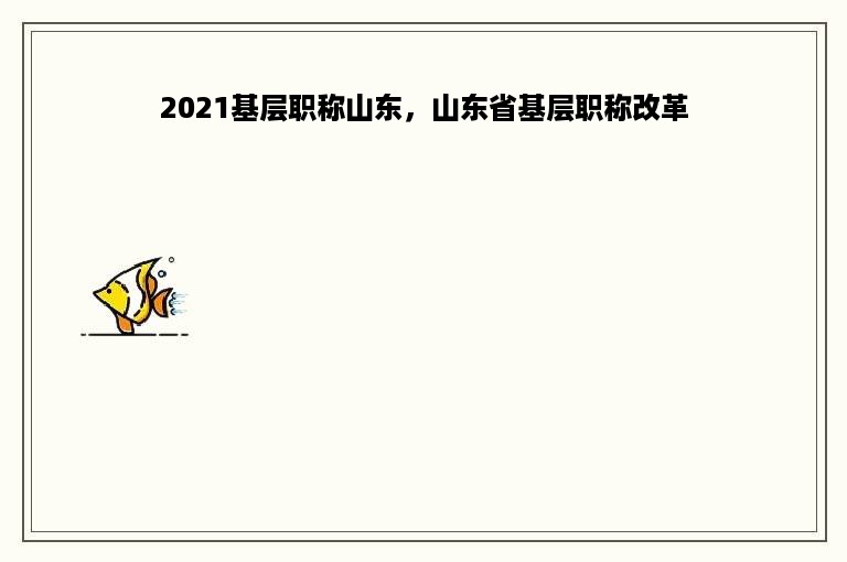 2021基层职称山东，山东省基层职称改革