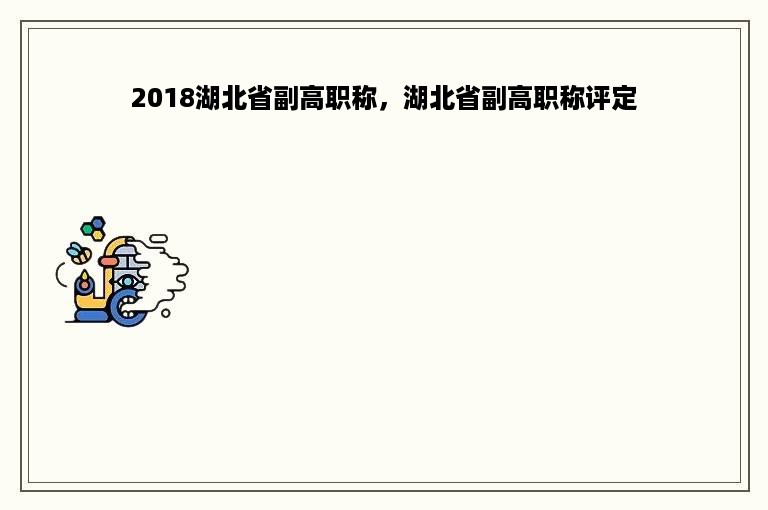 2018湖北省副高职称，湖北省副高职称评定