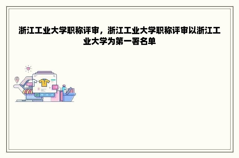 浙江工业大学职称评审，浙江工业大学职称评审以浙江工业大学为第一署名单