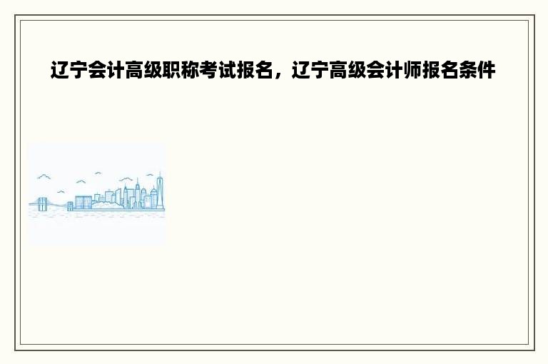 辽宁会计高级职称考试报名，辽宁高级会计师报名条件