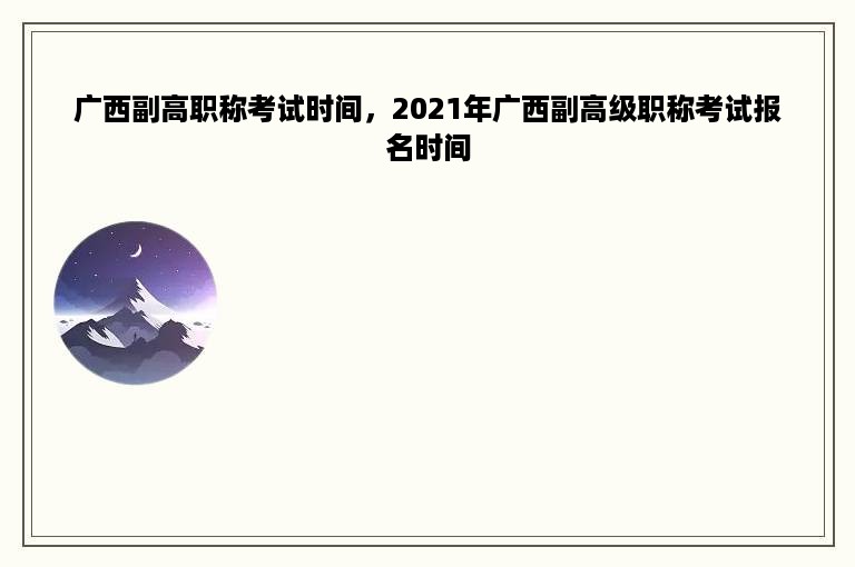 广西副高职称考试时间，2021年广西副高级职称考试报名时间