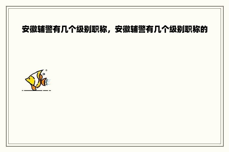 安徽辅警有几个级别职称，安徽辅警有几个级别职称的