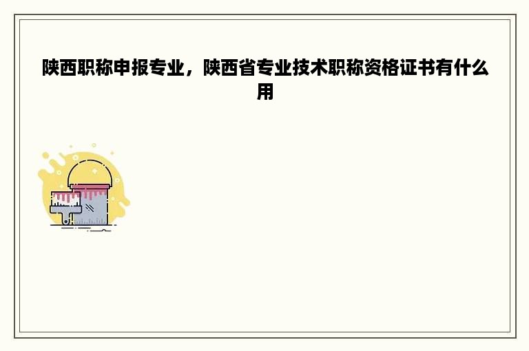 陕西职称申报专业，陕西省专业技术职称资格证书有什么用