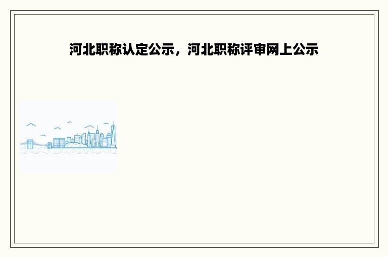 河北职称认定公示，河北职称评审网上公示