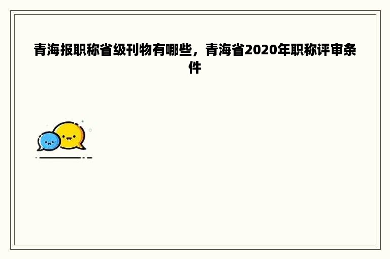 青海报职称省级刊物有哪些，青海省2020年职称评审条件