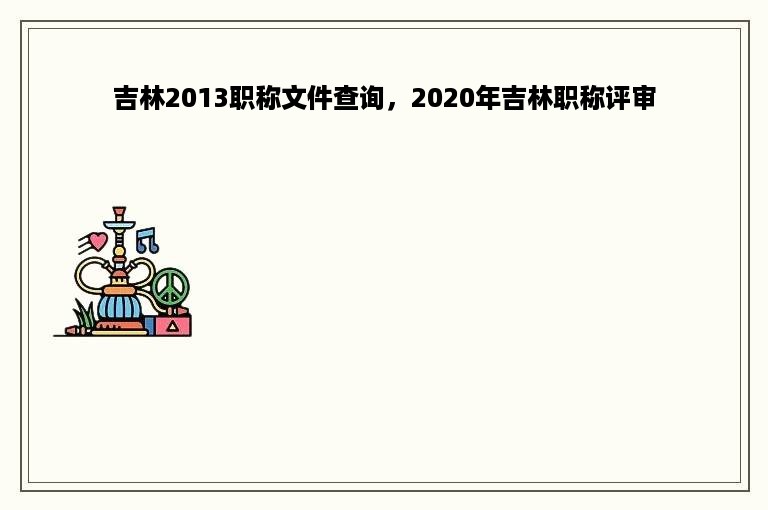 吉林2013职称文件查询，2020年吉林职称评审