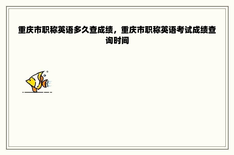 重庆市职称英语多久查成绩，重庆市职称英语考试成绩查询时间