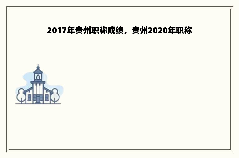 2017年贵州职称成绩，贵州2020年职称