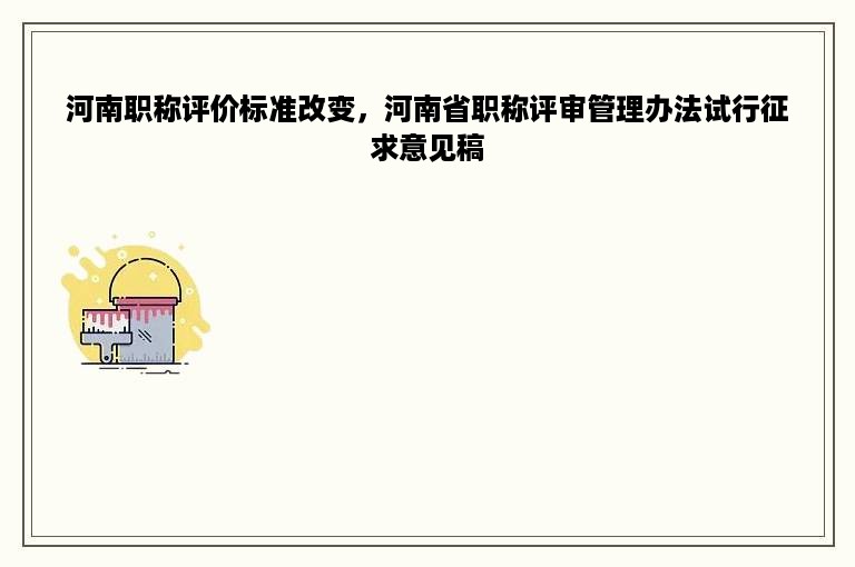 河南职称评价标准改变，河南省职称评审管理办法试行征求意见稿