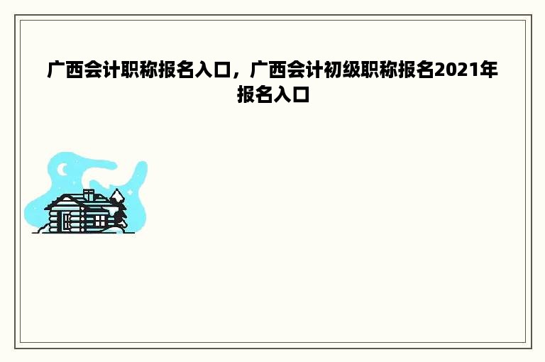 广西会计职称报名入口，广西会计初级职称报名2021年报名入口