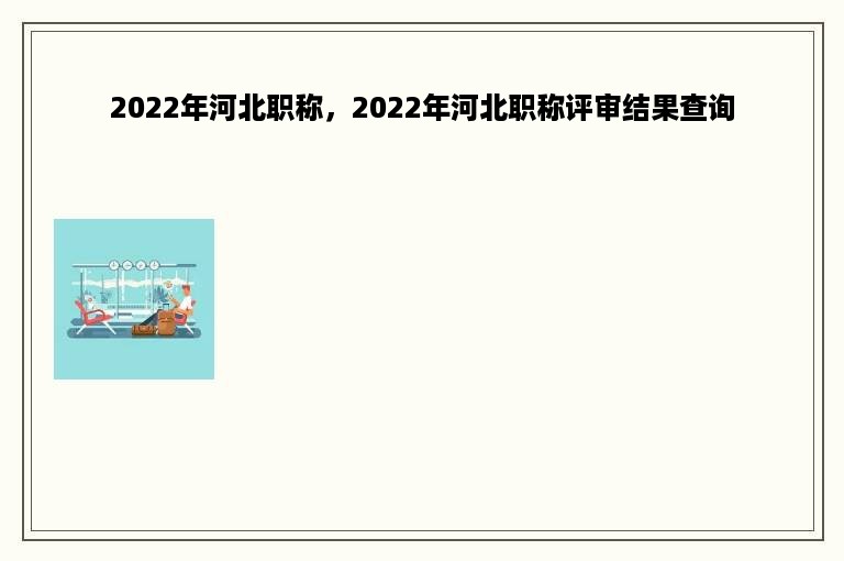 2022年河北职称，2022年河北职称评审结果查询