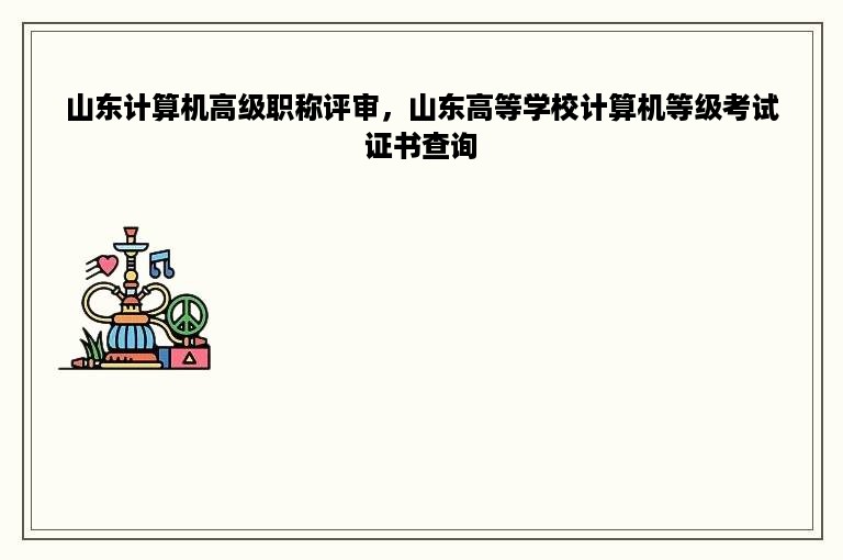 山东计算机高级职称评审，山东高等学校计算机等级考试证书查询