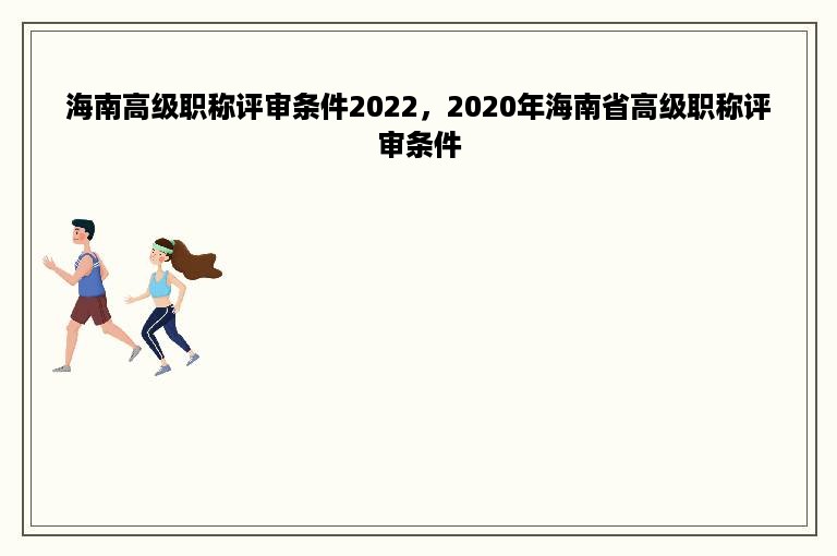 海南高级职称评审条件2022，2020年海南省高级职称评审条件