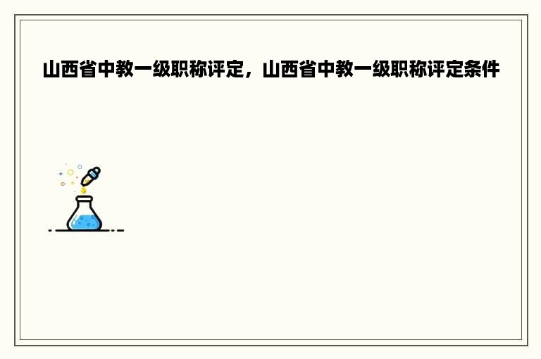 山西省中教一级职称评定，山西省中教一级职称评定条件