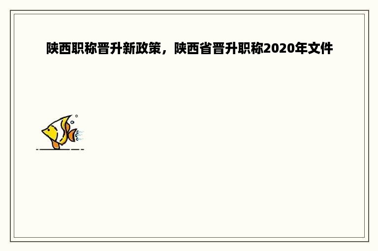 陕西职称晋升新政策，陕西省晋升职称2020年文件