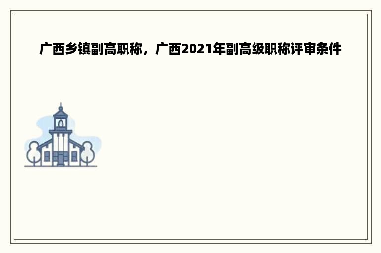 广西乡镇副高职称，广西2021年副高级职称评审条件