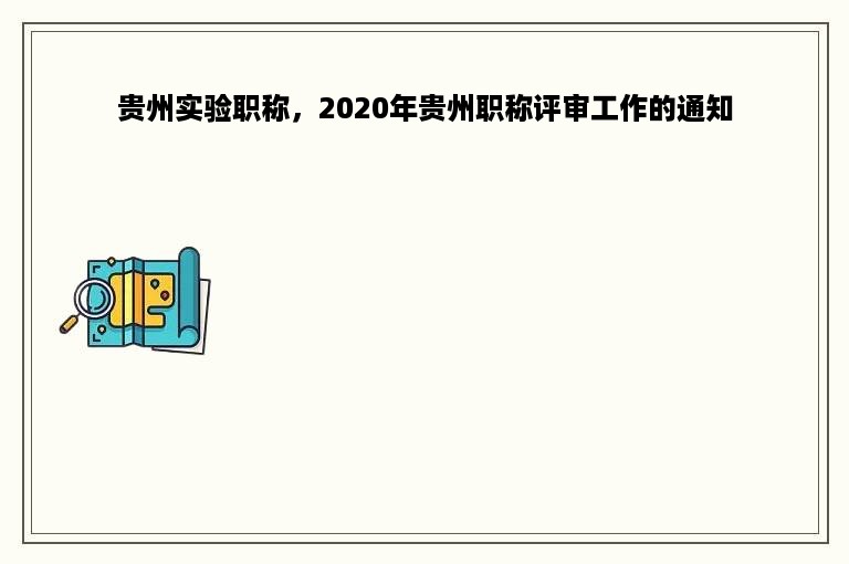 贵州实验职称，2020年贵州职称评审工作的通知