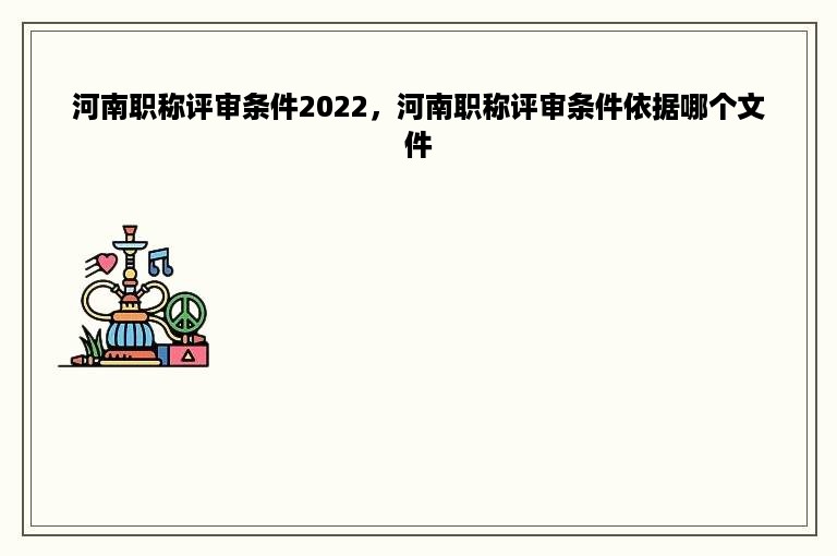 河南职称评审条件2022，河南职称评审条件依据哪个文件