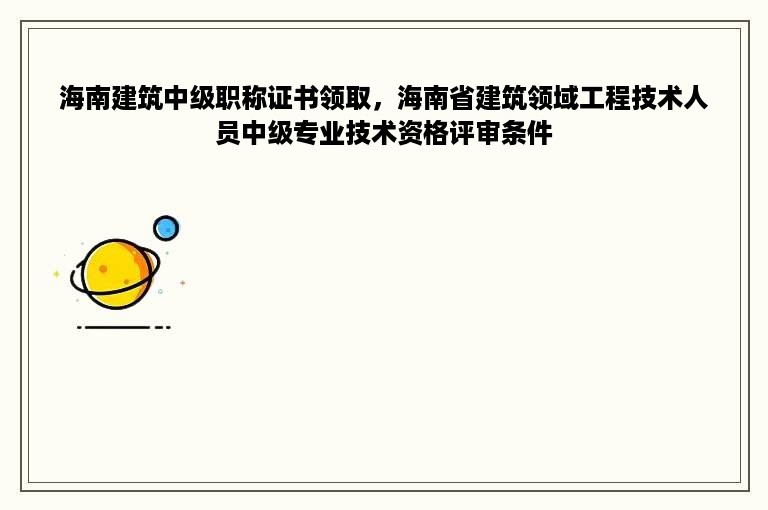 海南建筑中级职称证书领取，海南省建筑领域工程技术人员中级专业技术资格评审条件