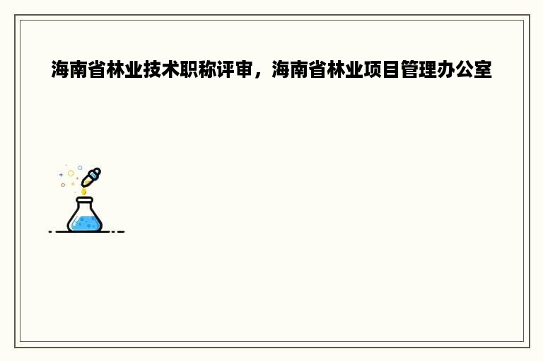 海南省林业技术职称评审，海南省林业项目管理办公室