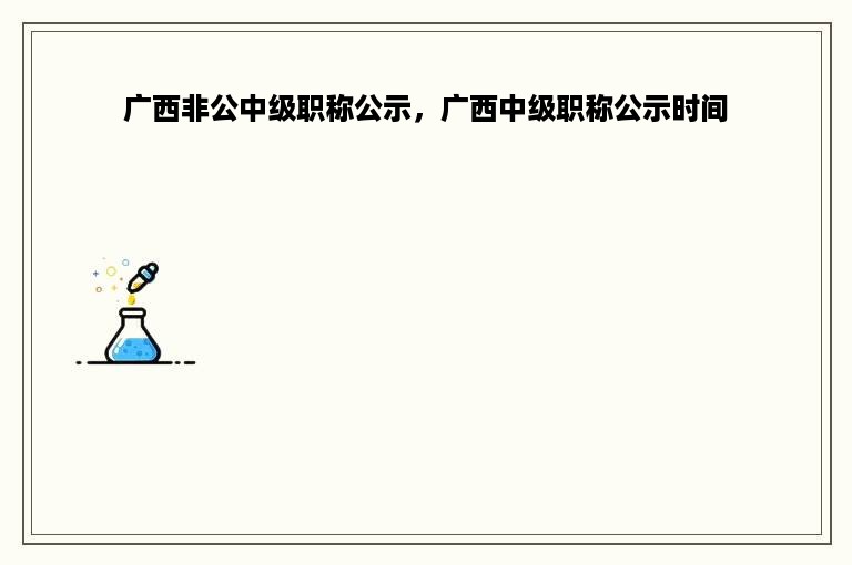 广西非公中级职称公示，广西中级职称公示时间