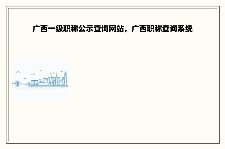 广西一级职称公示查询网站，广西职称查询系统