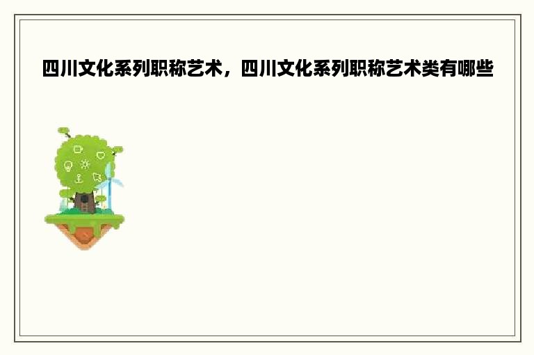 四川文化系列职称艺术，四川文化系列职称艺术类有哪些