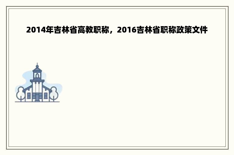 2014年吉林省高教职称，2016吉林省职称政策文件