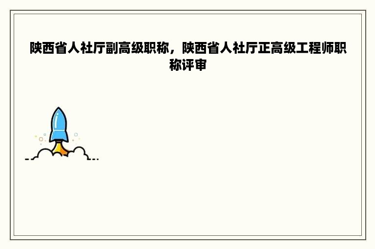 陕西省人社厅副高级职称，陕西省人社厅正高级工程师职称评审