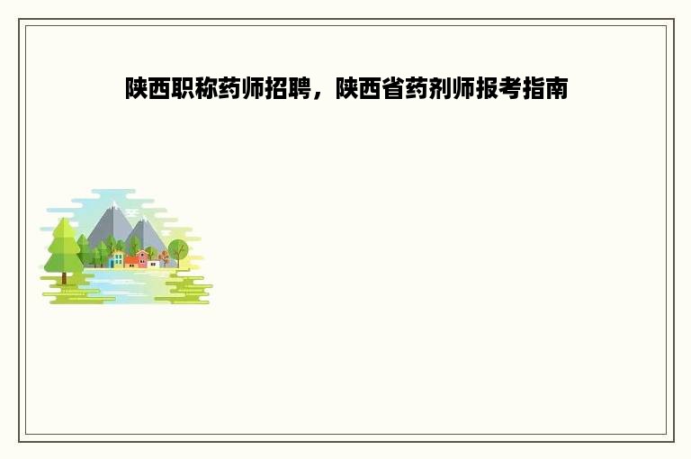 陕西职称药师招聘，陕西省药剂师报考指南