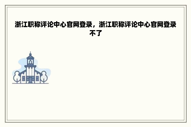 浙江职称评论中心官网登录，浙江职称评论中心官网登录不了