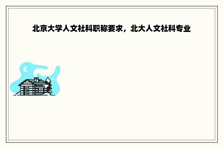 北京大学人文社科职称要求，北大人文社科专业