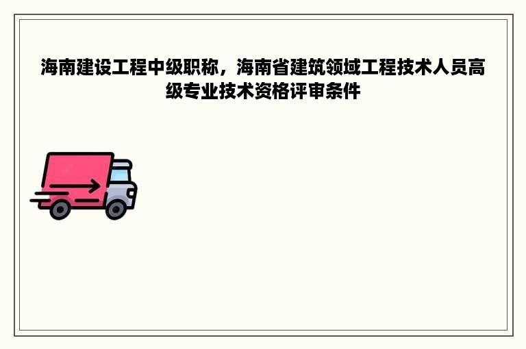 海南建设工程中级职称，海南省建筑领域工程技术人员高级专业技术资格评审条件