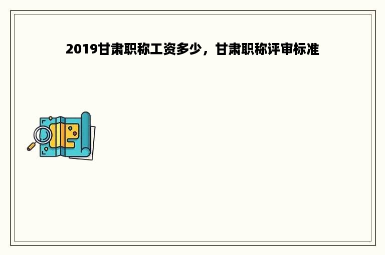 2019甘肃职称工资多少，甘肃职称评审标准