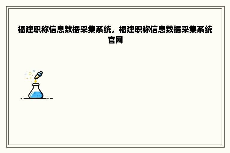 福建职称信息数据采集系统，福建职称信息数据采集系统官网