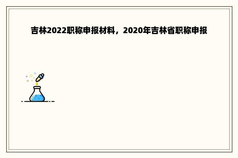 吉林2022职称申报材料，2020年吉林省职称申报