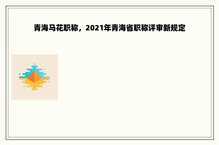 青海马花职称，2021年青海省职称评审新规定