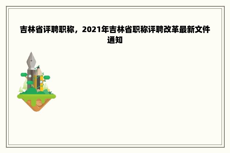 吉林省评聘职称，2021年吉林省职称评聘改革最新文件通知