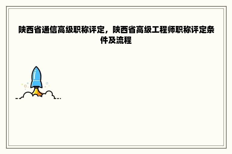 陕西省通信高级职称评定，陕西省高级工程师职称评定条件及流程