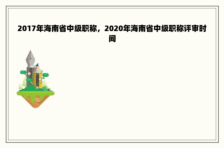 2017年海南省中级职称，2020年海南省中级职称评审时间