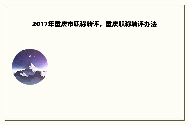 2017年重庆市职称转评，重庆职称转评办法