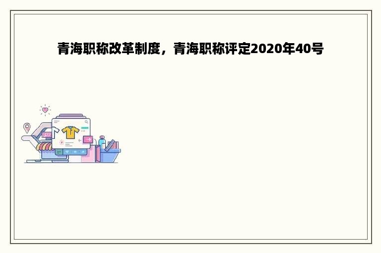 青海职称改革制度，青海职称评定2020年40号